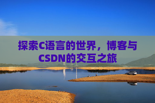 探索C语言的世界,博客与CSDN的交互之旅 探索C语言的世界,博客与CSDN的交互之旅